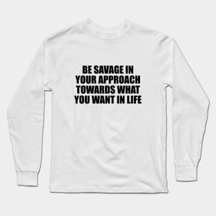 BE SAVAGE in your approach towards what you want in life Long Sleeve T-Shirt